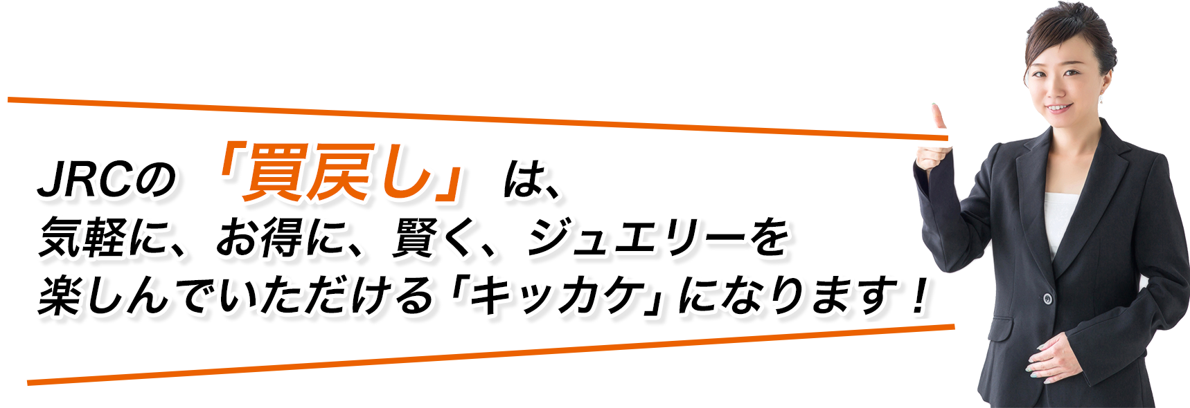 JRCの買戻しは、気軽に、お得に、賢く、ジュエリーを楽しんでいただけるキッカケになります！